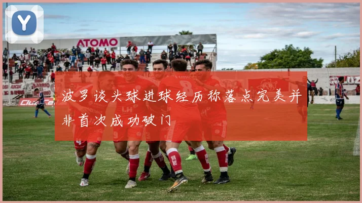 波罗谈头球进球经历称落点完美并非首次成功破门