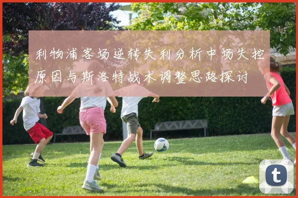 利物浦客场逆转失利分析中场失控原因与斯洛特战术调整思路探讨