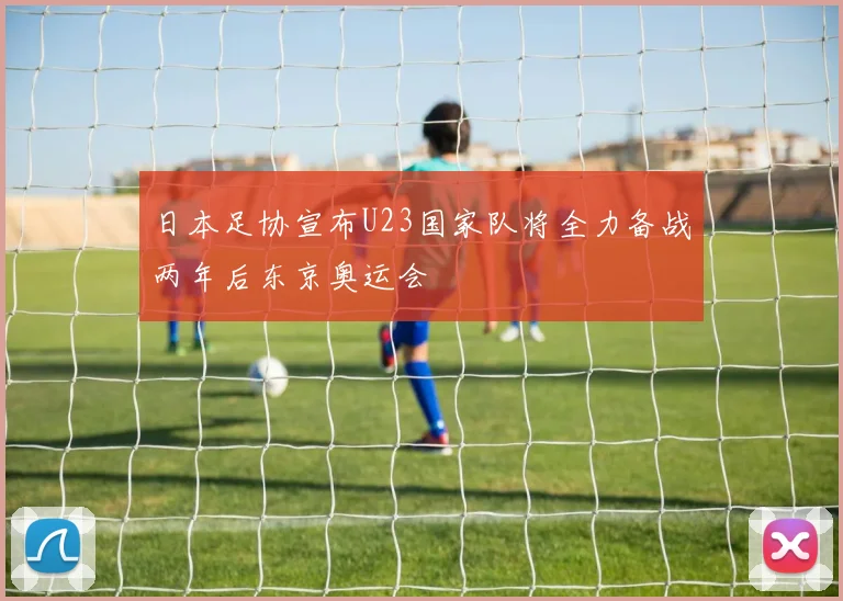 日本足协宣布U23国家队将全力备战两年后东京奥运会