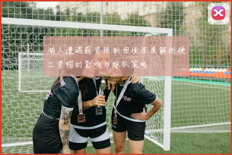 湖人遭遇薪资限制困境深度解析硬工资帽的影响与球队策略