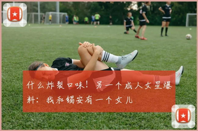 什么炸裂口味！另一个成人女星爆料：我和锡安有一个女儿