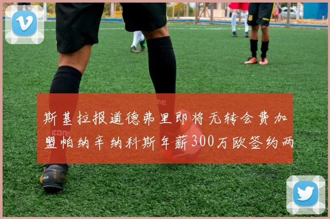 斯基拉报道德弗里即将无转会费加盟帕纳辛纳科斯年薪300万欧签约两年