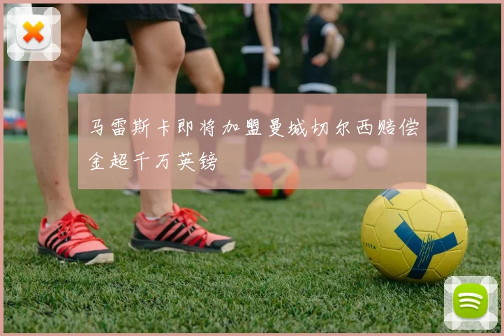 马雷斯卡即将加盟曼城切尔西赔偿金超千万英镑