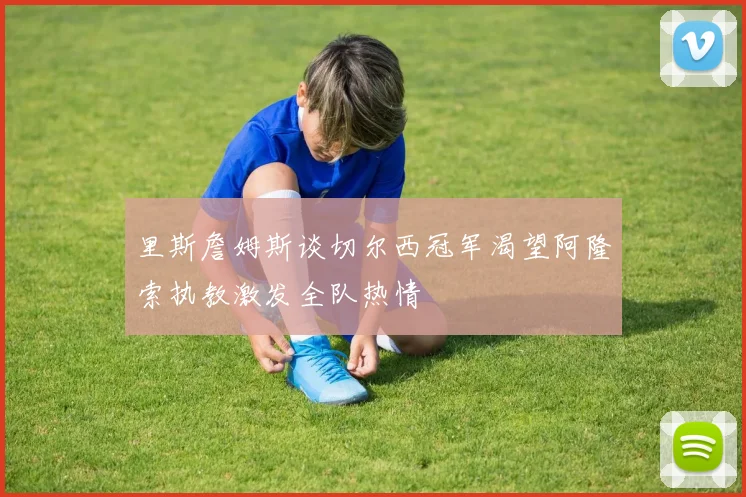 里斯詹姆斯谈切尔西冠军渴望阿隆索执教激发全队热情