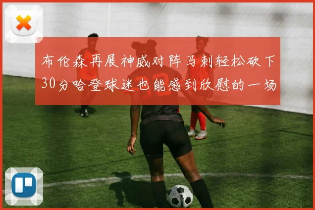 布伦森再展神威对阵马刺轻松砍下30分哈登球迷也能感到欣慰的一场比赛
