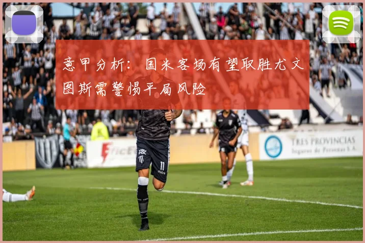 意甲分析：国米客场有望取胜尤文图斯需警惕平局风险
