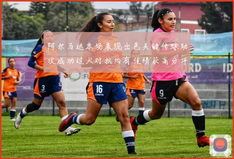 阿尔马达本场表现出色关键传球助攻成功过人对抗均有佳绩获高分评价
