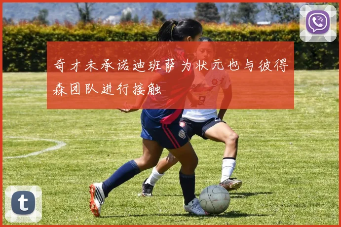 奇才未承诺迪班萨为状元也与彼得森团队进行接触