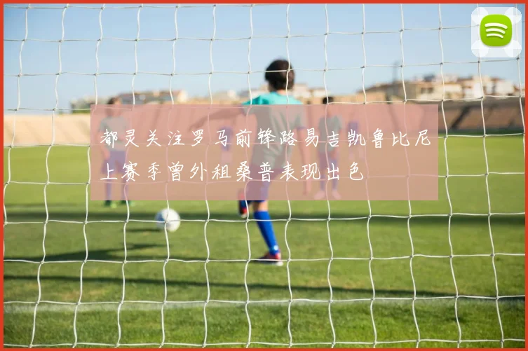都灵关注罗马前锋路易吉凯鲁比尼上赛季曾外租桑普表现出色