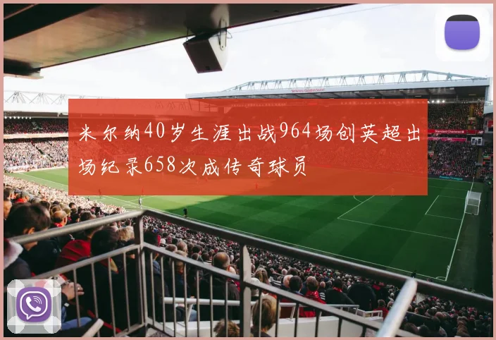 米尔纳40岁生涯出战964场创英超出场纪录658次成传奇球员