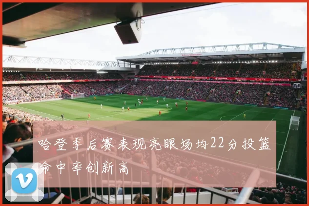 哈登季后赛表现亮眼场均22分投篮命中率创新高
