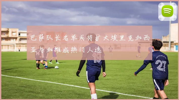 巴萨队长名单或将扩大埃里克加西亚与加维成热门人选