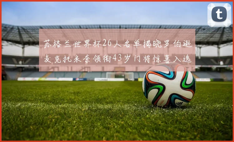 苏格兰世界杯26人名单揭晓罗伯逊麦克托米奈领衔43岁门将惊喜入选