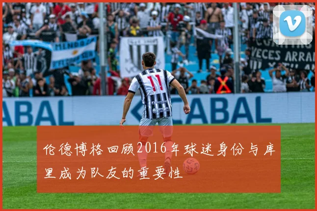 伦德博格回顾2016年球迷身份与库里成为队友的重要性