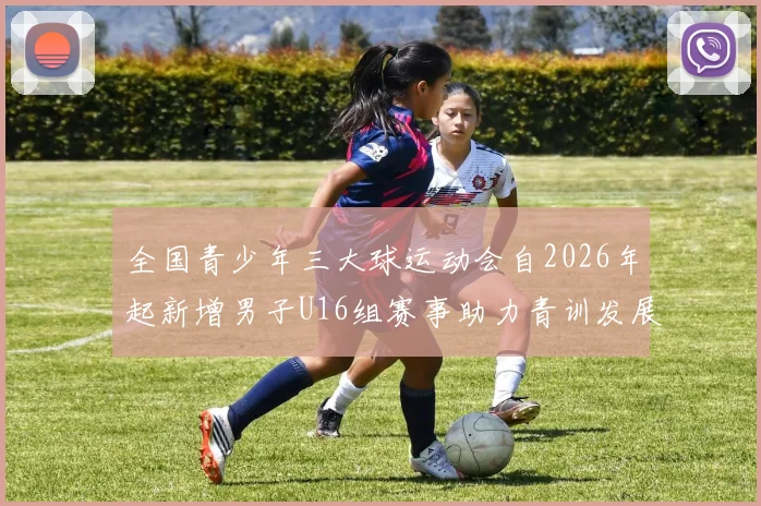全国青少年三大球运动会自2026年起新增男子U16组赛事助力青训发展