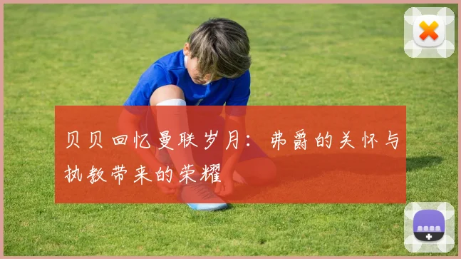 贝贝回忆曼联岁月：弗爵的关怀与执教带来的荣耀
