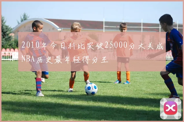 2010年今日科比突破25000分大关成NBA历史最年轻得分王