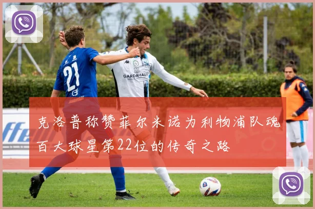 克洛普称赞菲尔米诺为利物浦队魂百大球星第22位的传奇之路