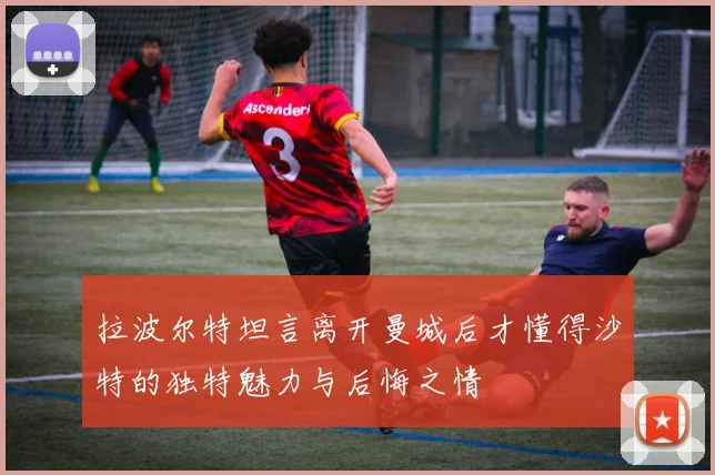 拉波尔特坦言离开曼城后才懂得沙特的独特魅力与后悔之情