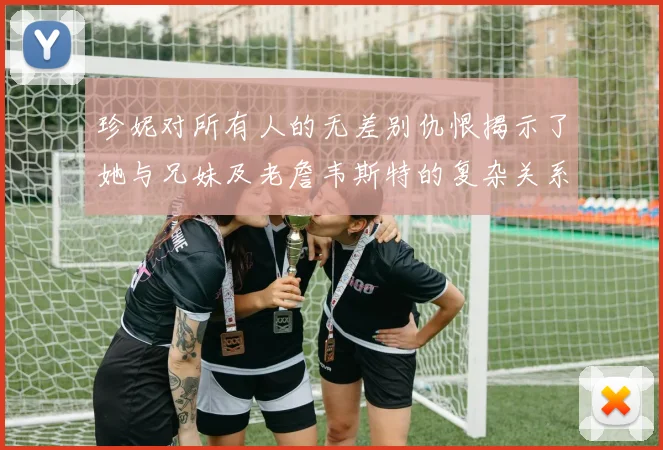 珍妮对所有人的无差别仇恨揭示了她与兄妹及老詹韦斯特的复杂关系