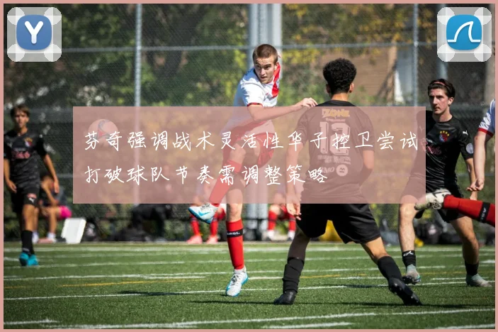 芬奇强调战术灵活性华子控卫尝试打破球队节奏需调整策略