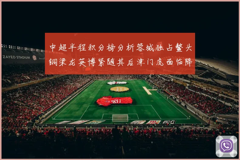 中超半程积分榜分析蓉城独占鳌头铜梁龙英博紧随其后津门虎面临降级危机