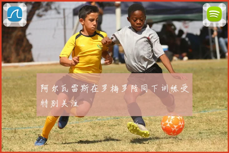 阿尔瓦雷斯在罗梅罗陪同下训练受特别关注
