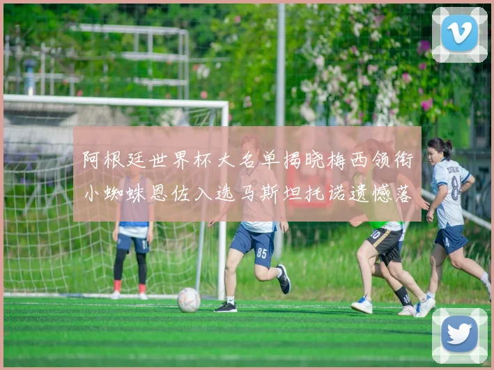 阿根廷世界杯大名单揭晓梅西领衔小蜘蛛恩佐入选马斯坦托诺遗憾落选