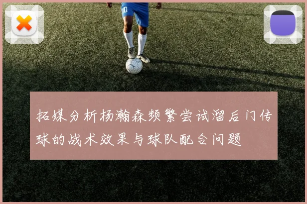 拓媒分析杨瀚森频繁尝试溜后门传球的战术效果与球队配合问题