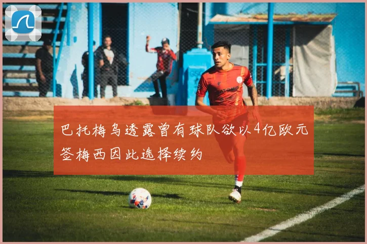 巴托梅乌透露曾有球队欲以4亿欧元签梅西因此选择续约