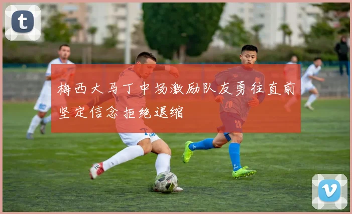 梅西大马丁中场激励队友勇往直前坚定信念拒绝退缩