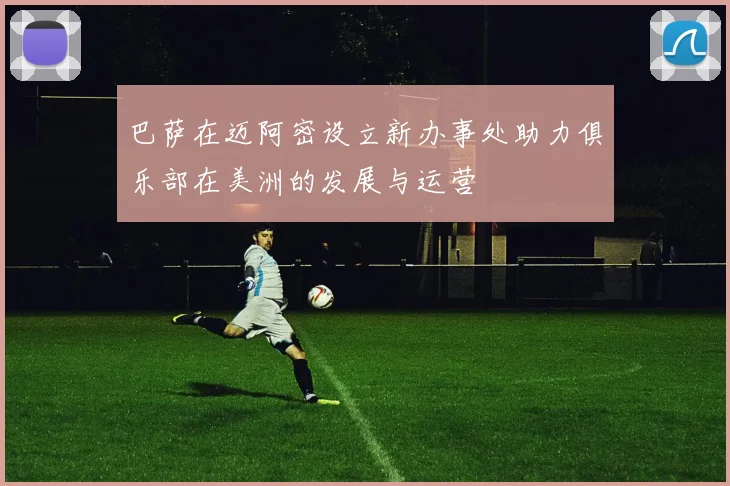 巴萨在迈阿密设立新办事处助力俱乐部在美洲的发展与运营