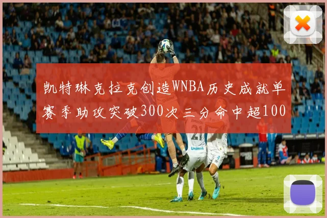 凯特琳克拉克创造WNBA历史成就单赛季助攻突破300次三分命中超100个