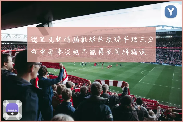 德里克怀特痛批球队表现半场三分命中率惨淡绝不能再犯同样错误