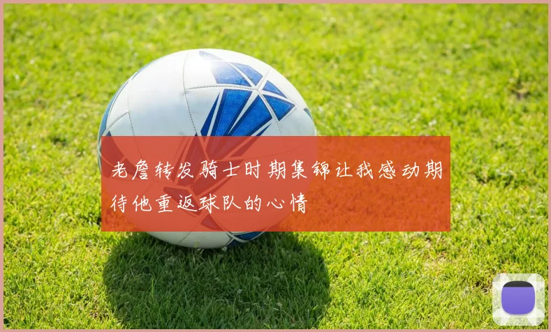 老詹转发骑士时期集锦让我感动期待他重返球队的心情