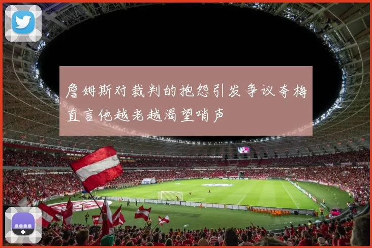 詹姆斯对裁判的抱怨引发争议夸梅直言他越老越渴望哨声
