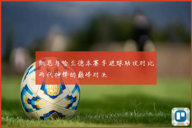 凯恩与哈兰德本赛季进球助攻对比两代神锋的巅峰对决