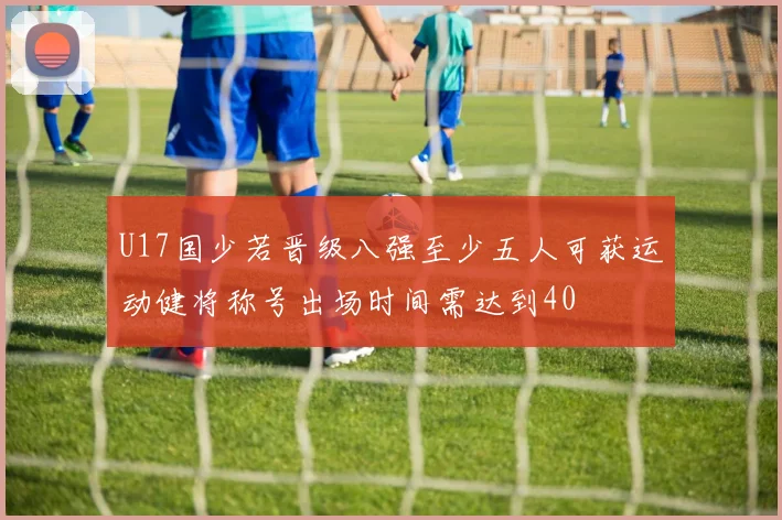 U17国少若晋级八强至少五人可获运动健将称号出场时间需达到40